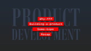 Why??? 
DEVELOPMENTBuilding a productSometipsRecap  