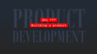 Why??? 
DEVELOPMENTBuilding a product  