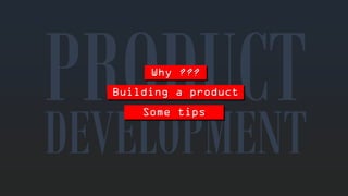 Why??? 
DEVELOPMENTBuilding a productSometips  