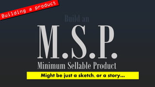 Minimum SellableProduct 
Buildan 
Mightbejusta sketch, or a story…  