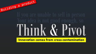 Ifyouare unabletosellin person 
Yourideais notgoodenough, so 
Think&Pivot 
Innovationcomesfromcross-contamination  