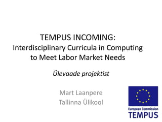 TEMPUS INCOMING:
Interdisciplinary Curricula in Computing
     to Meet Labor Market Needs
            Ülevaade projektist

              Mart Laanpere
              Tallinna Ülikool
 