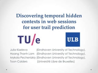 Discovering temporal hidden
contexts in web sessions
for user trail prediction
Julia Kiseleva (Eindhoven University of Technology),
Hoang Thanh Lam (Eindhoven University of Technology),
Mykola Pechenizkiy (Eindhoven University of Technology),
Toon Calders (Université Libre de Bruxelles)
 