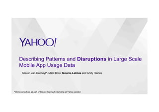 Describing Patterns and Disruptions in Large Scale
Mobile App Usage Data
Steven van Canneyt*, Marc Bron, Mounia Lalmas and Andy Haines
*Work carried out as part of Steven Canneyt internship at Yahoo London
 