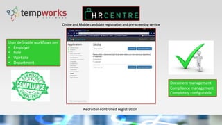 Online and Mobile candidate registration and pre-screening service
Recruiter controlled registration
User definable workflows per
• Employer
• Role
• Worksite
• Department
Document management
Compliance management
Completely configurable
 
