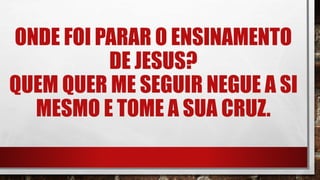 ONDE FOI PARAR O ENSINAMENTO
DE JESUS?
QUEM QUER ME SEGUIR NEGUE A SI
MESMO E TOME A SUA CRUZ.
 