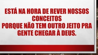 ESTÁ NA HORA DE REVER NOSSOS
CONCEITOS
PORQUE NÃO TEM OUTRO JEITO PRA
GENTE CHEGAR À DEUS.
 