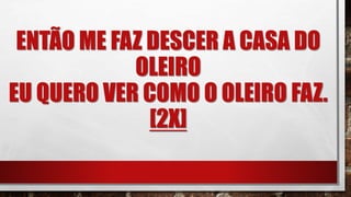 ENTÃO ME FAZ DESCER A CASA DO
OLEIRO
EU QUERO VER COMO O OLEIRO FAZ.
[2X]
 