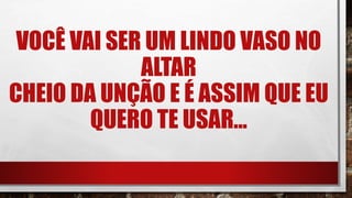 VOCÊ VAI SER UM LINDO VASO NO
ALTAR
CHEIO DA UNÇÃO E É ASSIM QUE EU
QUERO TE USAR...
 