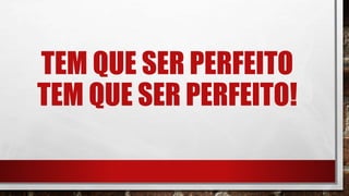 TEM QUE SER PERFEITO
TEM QUE SER PERFEITO!
 