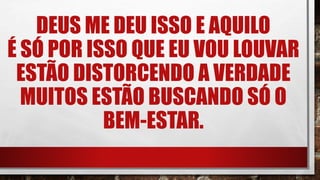 DEUS ME DEU ISSO E AQUILO
É SÓ POR ISSO QUE EU VOU LOUVAR
ESTÃO DISTORCENDO A VERDADE
MUITOS ESTÃO BUSCANDO SÓ O
BEM-ESTAR.
 