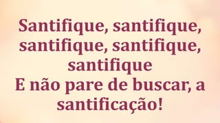 Santifique, santifique,
santifique, santifique,
santifique
E não pare de buscar, a
santificação!
 
