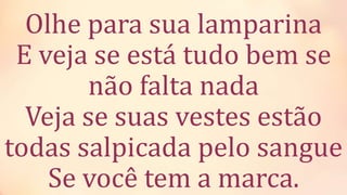 Olhe para sua lamparina
E veja se está tudo bem se
não falta nada
Veja se suas vestes estão
todas salpicada pelo sangue
Se você tem a marca.
 