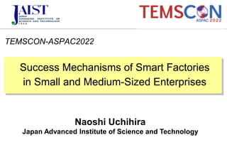 TEMSCON-ASPAC2022
Naoshi Uchihira
Japan Advanced Institute of Science and Technology
Success Mechanisms of Smart Factories
in Small and Medium-Sized Enterprises
 