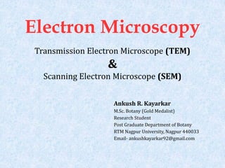 Electron Microscopy
Transmission Electron Microscope (TEM)
&
Scanning Electron Microscope (SEM)
Ankush R. Kayarkar
M.Sc. Botany (Gold Medalist)
Research Student
Post Graduate Department of Botany
RTM Nagpur University, Nagpur 440033
Email- ankushkayarkar92@gmail.com
 