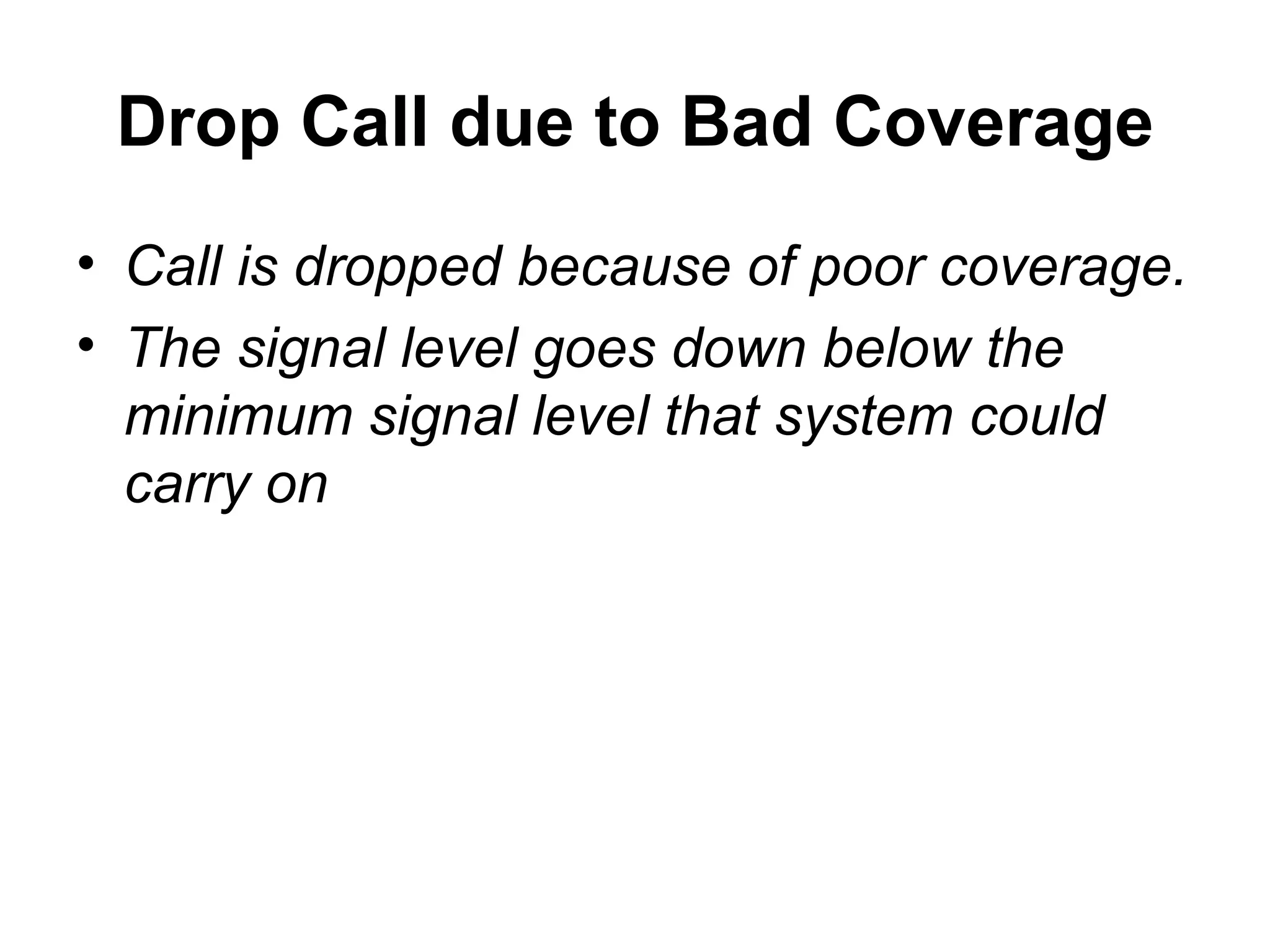 Drop Call due to Bad Coverage
• Call is dropped because of poor coverage.
• The signal level goes down below the
  minimum signal level that system could
  carry on
 