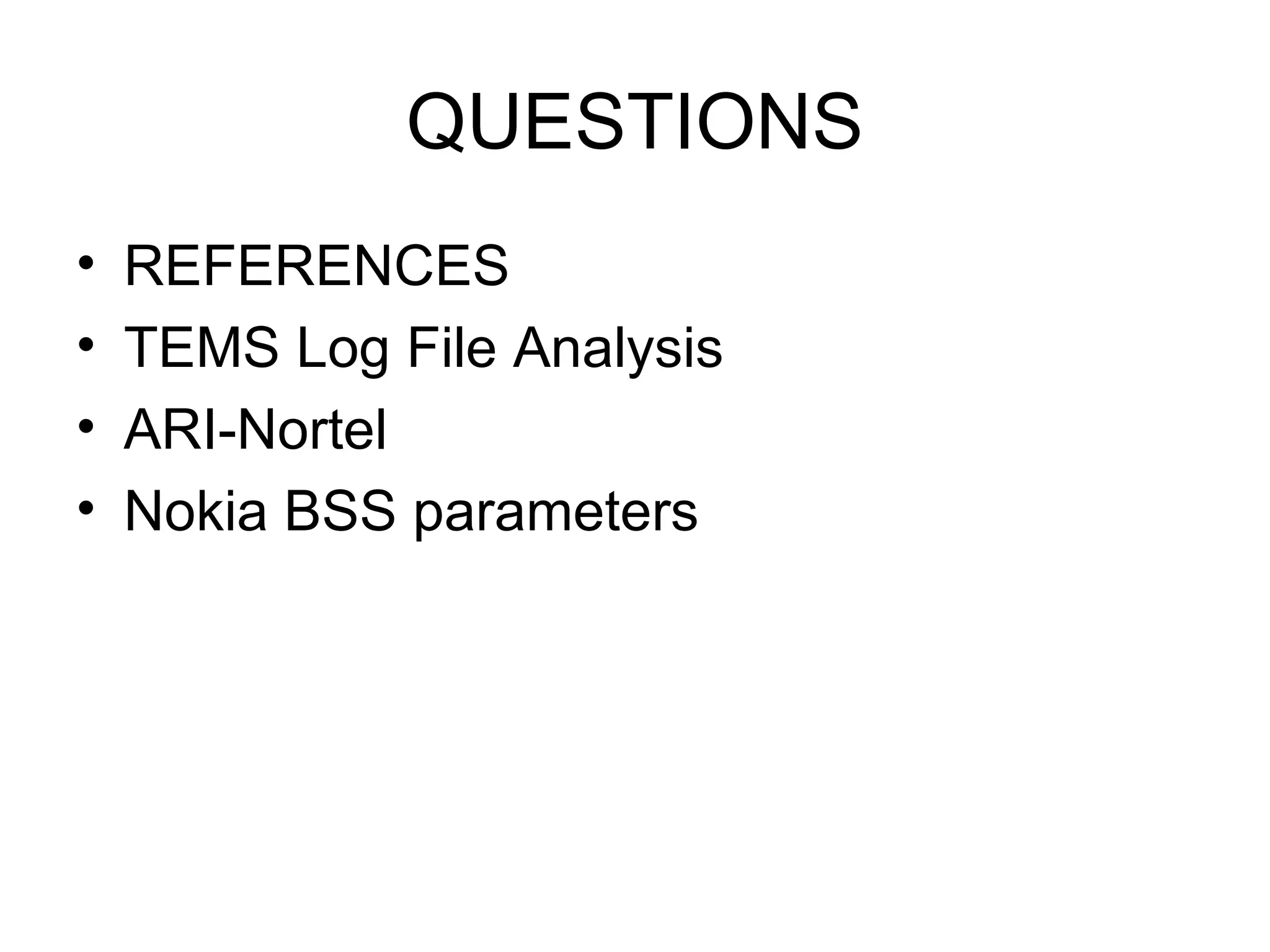 QUESTIONS
•   REFERENCES
•   TEMS Log File Analysis
•   ARI-Nortel
•   Nokia BSS parameters
 