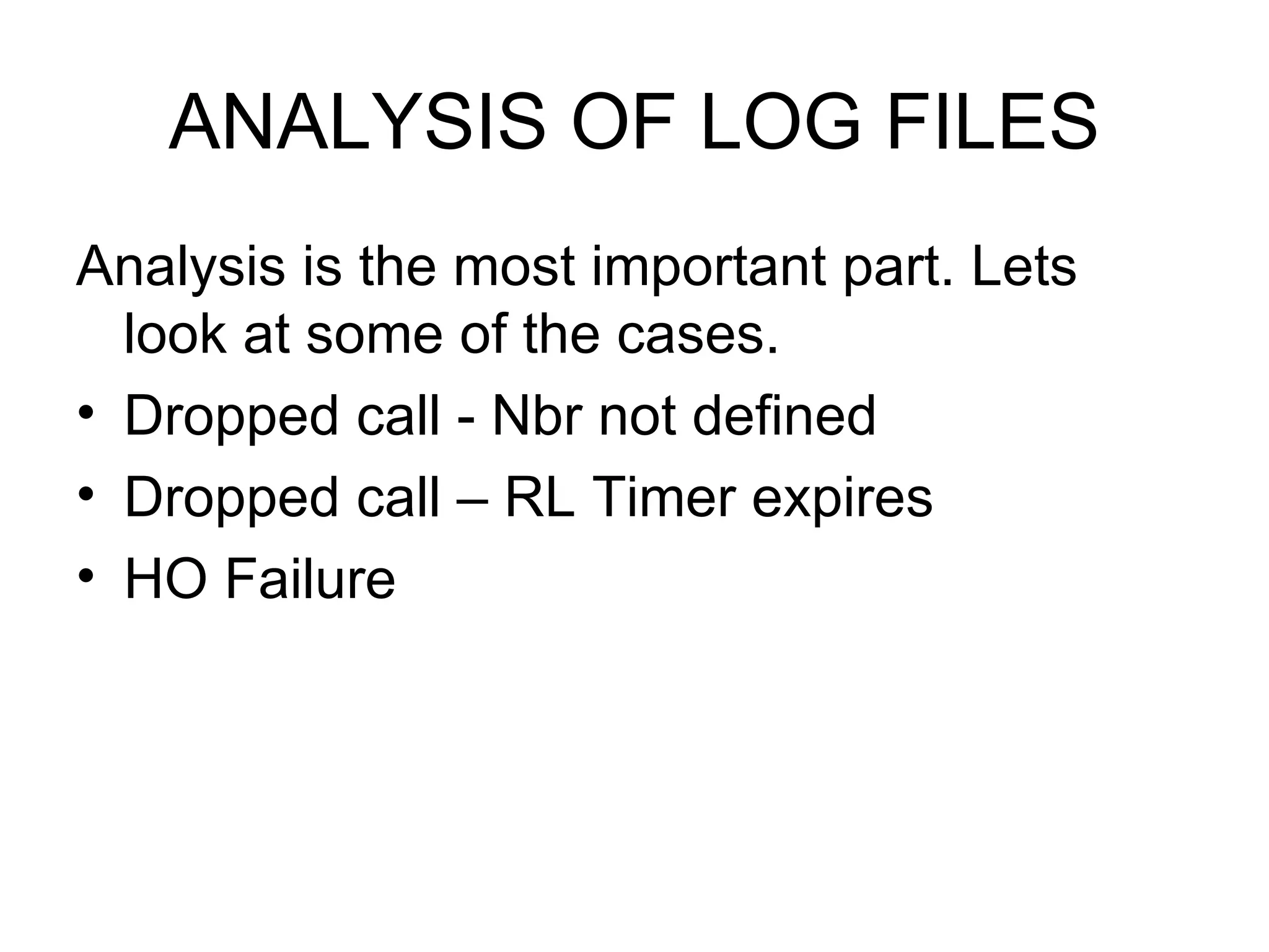 ANALYSIS OF LOG FILES
Analysis is the most important part. Lets
  look at some of the cases.
• Dropped call - Nbr not defined
• Dropped call – RL Timer expires
• HO Failure
 