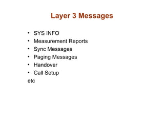 Layer 3 Messages

•  SYS INFO
•  Measurement Reports
•  Sync Messages
•  Paging Messages
•  Handover
•  Call Setup
etc
 