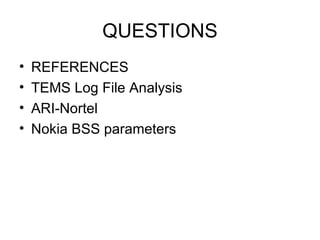 QUESTIONS
•   REFERENCES
•   TEMS Log File Analysis
•   ARI-Nortel
•   Nokia BSS parameters
 