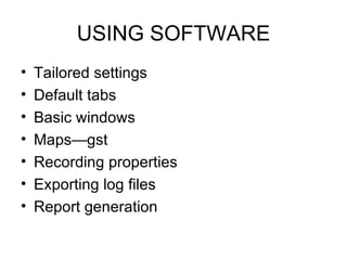 USING SOFTWARE
•   Tailored settings
•   Default tabs
•   Basic windows
•   Maps—gst
•   Recording properties
•   Exporting log files
•   Report generation
 