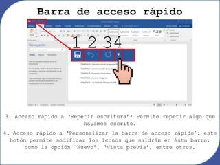 Barra de acceso rápido
3. Acceso rápido a ‘Repetir escritura’: Permite repetir algo que
hayamos escrito.
4. Acceso rápido a ‘Personalizar la barra de acceso rápido’: este
botón permite modificar los íconos que saldrán en ésta barra,
como la opción ‘Nuevo’, ‘Vista previa’, entre otros.
1 2 34
 