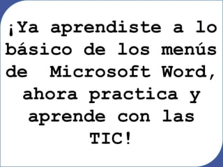 ¡Ya aprendiste a lo
básico de los menús
de Microsoft Word,
ahora practica y
aprende con las
TIC!
 