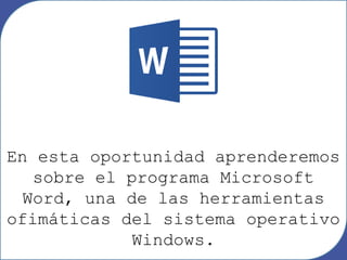 En esta oportunidad aprenderemos
sobre el programa Microsoft
Word, una de las herramientas
ofimáticas del sistema operativo
Windows.
 