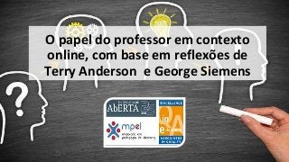 O papel do professor em contexto
online, com base em reflexões de
Terry Anderson e George Siemens
 