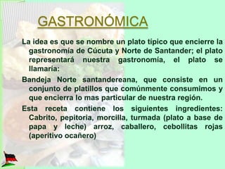 GASTRONÓMICA
La idea es que se nombre un plato típico que encierre la
  gastronomía de Cúcuta y Norte de Santander; el pla...