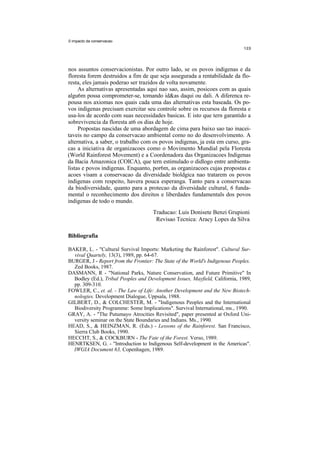 0 impacto da conservacao




nos assuntos conservacionistas. Por outro lado, se os povos indigenas e da
floresta forem destruidos a fim de que seja assegurada a rentabilidade da flo-
resta, eles jamais poderao ser trazidos de volta novamente.
     As alternativas apresentadas aqui nao sao, assim, posicoes com as quais
algu6m possa comprometer-se, tomando id&as daqui ou dali. A diferenca re-
pousa nos axiomas nos quais cada uma das alternativas esta baseada. Os po-
vos indigenas precisam exercitar seu controle sobre os recursos da floresta e
usa-los de acordo com suas necessidades basicas. E isto que tern garantido a
sobrevivencia da floresta at6 os dias de hoje.
     Propostas nascidas de uma abordagem de cima para baixo sao tao inacei-
taveis no campo da conservacao ambiental como no do desenvolvimento. A
alternativa, a saber, o trabalho com os povos indigenas, ja esta em curso, gra-
cas a iniciativa de organizacoes como o Movimento Mundial pela Floresta
(World Rainforest Movement) e a Coordenadora das Organizacoes Indigenas
da Bacia Amazonica (COICA), que tern estimulado o didlogo entre ambienta-
listas e povos indigenas. Enquanto, por6m, as organizacoes cujas propostas e
acoes visam a conservacao da diversidade bioldgica nao tratarem os povos
indigenas com respeito, havera pouca esperanga. Tanto para a conservacao
da biodiversidade, quanto para a protecao da diversidade cultural, 6 funda-
mental o reconhecimento dos direitos e liberdades fundamentals dos povos
indigenas de todo o mundo.
                                      Traducao: Luis Donisete Benzi Grupioni
                                       Revisao Tecnica: Aracy Lopes da Silva

Bibliografia

BAKER, L. - "Cultural Survival Imports: Marketing the Rainforest". Cultural Sur-
  vival Quartely, 13(3), 1989, pp. 64-67.
BURGER, J - Report from the Frontier: The State of the World's Indigenous Peoples.
  Zed Books, 1987.
DASMANN, R - "National Parks, Nature Conservation, and Future Primitive" In
  Bodley (Ed.), Tribal Peoples and Development Issues, Mayfield, California, 1989,
  pp. 309-310.
FOWLER, C., et. al. - The Law of Life: Another Development and the New Biotech-
  nologies. Development Dialogue, Uppsala, 1988.
GILBERT, D., & COLCHESTER, M. - "Indigenous Peoples and the International
  Biodiversity Programme: Some Implications". Survival International, ms., 1990.
GRAY, A. - "The Putumayo Atrocities Revisited", paper presented at Oxford Uni-
  versity seminar on the State Boundaries and Indians. Ms., 1990.
HEAD, S., & HEINZMAN, R. (Eds.) - Lessons of the Rainforest. San Francisco,
  Sierra Club Books, 1990.
HECCHT, S., & COCKBURN - The Fate of the Forest. Verso, 1989.
HENRTKSEN, G. - "Introduction to Indigenous Self-development in the Americas".
  IWGIA Document 63, Copenhagen, 1989.
 