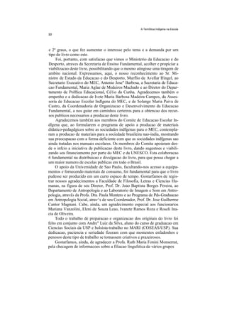 A TemStica Indlgena na Escola




e 2º graus, o que fez aumentar o interesse pelo tema e a demanda por urn
tipo de livro como este.
     Foi, portanto, com satisfacao que vimos o Ministerio da Educacao e do
Desporto, atraves da Secretaria de Ensino Fundamental, acolher e propiciar a
viabilizacao deste livro, possibilitando que o mesmo atingisse uma tiragem de
ambito nacional. Expressamos, aqui, o nosso reconhecimento ao Sr. Mi-
nistro de Estado da Educacao e do Desporto, Murflio de Avellar Hingel, ao
Secretario Executivo do MEC, Antonio Jose" Barbosa, a Secretaria de Educa-
cao Fundamental, Maria Aglae de Medeiros Machado e ao Diretor do Depar-
tamento de Polftica Educacional, Cé1io da Cunha. Agradecemos também o
empenho e a dedicacao de Ivete Maria Barbosa Madeira Campos, da Asses-
soria de Educacao Escolar Indlgena do MEC, e de Solange Maria Paiva de
Castro, da Coordenadoria de Organizacao e Desenvolvimento da Educacao
Fundamental, a nos guiar em caminhos certeiros para a obtencao dos recur-
sos publicos necessarios a producao deste livro.
     Agradecemos tamb£m aos membros do Comite de Educacao Escolar In-
dlgena que, ao formularem o programa de apoio a producao de materiais
didatico-pedagdgicos sobre as sociedades indfgenas para o MEC, contempla-
ram a producao de materiais para a sociedade brasileira nao-india, mostrando
sua preocupacao com a forma deficiente com que as sociedades indfgenas sao
ainda tratadas nos manuais escolares. Os membros do Comite apoiaram des-
de o infcio a iniciativa de publicacao deste livro, dando sugestoes e viabili-
zando seu financiamento por parte do MEC e da UNESCO. Esta colaboracao
6 fundamental na distribuicao e divulgacao do livro, para que possa chegar a
um maior numero de escolas publicas em todo o Brasil.
     O apoio da Universidade de Sao Paulo, facultando-nos acesso a equipa-
mentos e fornecendo materiais de consumo, foi fundamental para que o livro
pudesse ser produzido em um curto espaco de tempo. Gostarfamos de regis-
trar nossos agradecimentos a Faculdade de Filosofia, Letras e Ciencias Hu-
manas, na figura de seu Diretor, Prof. Dr. Joao Baptista Borges Pereira, ao
Departamento de Antropologia e ao Laboratorio de Imagem e Som em Antro-
pologia, atrav£s da Profa. Dra. Paula Montero e ao Programa de Pds-Graduacao
em Antropologia Social, atrav^s de seu Coordenador, Prof. Dr. Jose Guilherme
Cantor Magnani. Cabe, ainda, um agradecimento especial aos funcionarios
Mariana Vanzolini, Eleni de Souza Leao, Ivanete Ramos Roza e Roseli Ina-
cia de Oliveira.
     Todo o trabalho de preparacao e organizacao dos originais do livro foi
feito em conjunto com Andre" Luiz da Silva, aluno do curso de graduacao em
Ciencias Sociais da USP e bolsista-trabalho no MARI (COSEAS/USP). Sua
dedicacao, paciencia e seriedade fizeram com que momentos enfadonhos e
penosos deste tipo de trabalho se tornassem criativos e prazeirosos.
     Gostarfamos, ainda, de agradecer a Profa. Ruth Maria Fonini Monserrat,
pela checagem de informacoes sobre a filiacao lingufstica de vários grupos
 