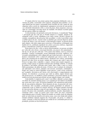 Nossos contemporâneos indígenas




        É comum observar nas praias apenas duas pequenas habitações com co-
   bertura de palha, construídas sobre umjirau, abrigando duas famílias. As de-
   mais demarcam seu espaço construindo jiraus elevados do solo, camas de vara
   dispostas sobre a areia ou, simplesmente, agrupam-se em torno de seus perten-
   ces, dormindo diretamente sobre a areia da praia. Estas pequenas casas po-
   dem ser construídas com duas horas de trabalho. Os homens recebem ajuda
   de sua esposa e filhos na confecção.
       A areia da praia, em oposição à terra dos barrancos, é considerada "limpa
  '', percepção que faz com que os Pirahã sintam-se à vontade: deitam-se di-
  retamente sobre a areia, espalham-se por toda a praia. Devido à fartura de
  comida, conseqüência das pescarias bem sucedidas, o verão é percebido como
  a melhor época do ano. A praia reúne as famílias que estavam dispersas desde
  à época da chuva e, por esse motivo, a descontração é maior, as pessoas ficam
  mais alegres, têm mais tempo para conversas e brincadeiras, prolongam seus
  banhos de rio, combinam expedições de coleta e pescaria coletivas, organizam
  festas e intensificam a prática do ritual de xamanismo.
       Nesta época do ano, o dia se inicia silenciosamente, as pessoas acordam
  por volta das cinco horas, conversam baixinho, aos poucos vão aumentando o
  tom de voz até que por volta das 7:30 a praia está ruidosa, ouve-se conversas
  paralelas, crianças reclamando, jovens planejando pescarias, mulheres con-
  versando animadamente sobre algum fato que tenha marcado o dia anterior e
  homens comentando sobre o ritual de xamanismo que varou a noite. As mu-
  lheres que permanecem na aldeia fazem e desfazem seus colares, passatempo
  favorito nos dias livres na praia, cuidam das crianças que volta e meia vão
  brincar na água, fiam o algodão e, sempre, entoam uma canção enquanto es-
  peram o tempo passar ou quando realizam uma atividade solitária. A catação
  de piolhos é um hábito cultivado entre irmãs, mãe e filha e entre os casais.
  Outro passatempo, da aldeia de praia, é brincar com os animais de estimação:
  são adornados com colares, pintados com urucum, assustados, estimulados a
  brigar uns contra os outros (galinhas versus macaco, coatis versus cachorros,
  por exemplo); divertem-se por horas a fio observando o comportamento dos
  animais. Ao entardecer, as pessoas que estão na aldeia, alguns homens que
  não foram pescar e as mulheres, ficam sonolentas e procuram umjirau ou uma
  sombra na areia da praia para dormir até que alguém chegue com comida.
        Cada família é composta pelo casal e seus filhos. Quando a praia atinge
  seu limite de extensão máxima passa a ser ocupada por um número de famílias
  que varia entre sete e onze. Os núcleos familiares são responsáveis pela produ-
  ção de seus próprios alimentos. Neste momento do ano, as pescarias são, inva-
  riavelmente, bem sucedidas, produzindo grande quantidade de alimento se
  comparada à que se obtêm na estação chuvosa. Os homens quando retornam
  de suas pescarias deixam a cargo de suas mulheres e filhos o preparo dos ali-
  mentos. Os peixes são consumidos, preferencialmente, assados: depositados di-
  retamente sobre o fogo ou postos para assar sobre um jirau construído
  especialmente para a ocasião. Depois de assados ou cozidos, parte do alimento
  pode ser oferecida aos membros de outras casas, caso estes ainda não tenham
  tomado nenhuma refeição naquele dia. O pescador, em geral, é o último a
  comer, consome a sobra da refeição em virtude de ter consumido parte de sua
  produção, próximo ao local da pescaria.
 