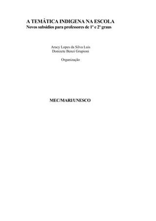 A TEMÁTICA INDIGENA NA ESCOLA
Novos subsidios para professores de 1º e 2º graus



              Aracy Lopes da Silva Luis
              Donizete Benzi Grupioni

                    Organização




             MEC/MARI/UNESCO
 