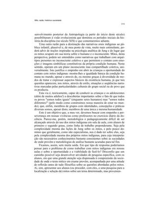 Mito, razão, história e sociedade




senvolvimento posterior da Antropologia (a partir do início deste século)
possibilitaram à visão evolucionista que dominou os períodos iniciais da his-
tória da disciplina (no século XIX) e que comentaremos adiante.
    Uma outra razão para a destinação das narrativas orais indígenas ao pú-
blico infantil, plausível e, de meu ponto de vista, muito mais estimulante, po-
derá advir de noções inspiradas na psicologia analítica de Jung e do lugar que
os mitos ocupam em sua teoria sobre o humano e o inconsciente. Mitos, desta
perspectiva, podem ser entendidos como narrativas que trabalham com arqué-
tipos presentes no inconsciente coletivo e que permitem o contato com emo-
ções e imagens simbólicas constitutivas da própria condição humana. Neste
sentido, operam em um plano inconsciente mas compartilhado coletiva, uni-
versalmente. Isto justifica o empenho em abrir às crianças a oportunidade do
contato com mitos indígenas: mostra-lhes a igualdade básica da condição hu-
mana no mundo, apesar e através de, ou mesmo graças à diversidade de mo-
dos de tratar e expressar aspectos básicos da existência humana, já que tais
questões aparecem, nos mitos, através de estilo, situações e seqüências narra-
tivas marcadas pelas particularidades culturais do grupo social ou do povo que
os produziu.
    Esta via é, teoricamente, capaz de conduzir as crianças e os adolescentes
(além de muitos adultos!) a descobertas importantes sobre o fato de que todos
os povos "somos todos iguais" (enquanto seres humanos) mas "somos todos
diferentes!" (pelo modo como construímos nossa maneira de estar no mun-
do); que, enfim, membros de grupos com identidades, concepções e práticas
diversas somos, apesar disto, membros de uma única e mesma humanidade.
    Este é um objetivo que, a meu ver, devemos buscar com empenho e per-
severança em nossas vivências como professores no exercício diário da do-
cência. Parece-me, porém, metodológica e pedagogicamente difícil de ser
alcançado através do uso dos mitos indígenas em sala de aula, com alunos de
primeiro e segundo graus, como linha de trabalho preponderante. Seja pela
complexidade mesma das lições de Jung sobre os mitos, e pelo pouco do-
mínio que geralmente, como não especialistas, nos é dado ter sobre elas, seja
pela complexidade mesma dos próprios mitos indígenas, para cuja interpreta-
ção são necessários conhecimentos bastante consistentes sobre as sociedades
de onde provêm e metodologias de análise bastante acuradas para tal fim.
    Ficamos, assim, sem muita saída. Em que tipo de respostas poderíamos
pensar para o problema de como trabalhar com mitos indígenas em nossas
aulas e sobre a oportunidade e a viabilidade de fazê-lo? Desconfio que um
caminho possível seja desenvolver atividades de pesquisa específica, com os
alunos, em que uma grande atenção seja dispensada à compreensão da socie-
dade de onde o texto mítico em exame provém, acompanhada por uma atitude
de reflexão antes de tudo filosófica sobre as questões abordadas pelos mitos.
Aí, sim, apresentar aos alunos (ou proceder, com eles, a uma pesquisa para a
localização e seleção de) mitos sobre um tema determinado, mas provenien-
 