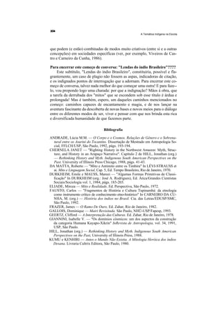A Temática Indígena na Escola




que podem (e estão) combinadas de modos muito criativos (entre si e a outras
concepções) em sociedades específicas (ver, por exemplo, Viveiros de Cas-
tro e Carneiro da Cunha, 1986).

Para encerrar este começo de conversa: "Lendas do índio Brasileiro"????
     Este subtítulo, "Lendas do índio Brasileiro", constituiria, possível e fla-
grantemente, um caso de plagio não fossem as aspas, indicadoras de citação,
e os indignados pontos de interrogação que a adornam. Para encerrar este co-
meço de conversa, talvez nada melhor do que começar uma outra! E para faze--
lo, vou propondo logo uma charada: por que a indignação? Mãos à obra, que
a tarefa da derrubada dos "mitos" que se escondem sob esse título é árdua e
prolongada! Mas é também, espero, um daqueles caminhos mencionados no
começo: caminhos capazes de encantamento e magia, e de nos lançar na
aventura fascinante da descoberta de novas bases e novos meios para o diálogo
entre os diferentes modos de ser, viver e pensar com que nos brinda esta rica
e diversificada humanidade de que fazemos parte.

                                   Bibliografia

ANDRADE, Lúcia M.M. — O Corpo e o Cosmos. Relações de Gênero e o Sobrena-
  tural entre os Asurini do Tocantins. Dissertação de Mestrado em Antropologia So-
  cial, FFLCH/USP, São Paulo, 1992, págs. 193-194.
CHERNELA JANET — "Righting History in the Northwest Amazon: Myth, Struc-
  ture, and History in an Arapaço Narrative". Capítulo 2 de HILL, Jonathan (org.)
  — Rethinking History and Myth. Indigenous South American Perspectives on the
  Past. University of Illinois Press Chicago, 1988, págs. 41-43.
DA MATTA, Roberto — "Mito e Antimito entre os Timbira" In LÉVI-STRAUSS et
  ai. Mito e Linguagem Social, Cap. 5, Ed. Tempo Brasileiro, Rio de Janeiro, 1970.
DURKHEIM, Emile e MAUSS, Mareei — "Algumas Formas Primitivas de Classi-
  ficação" In DURKHEIM (org.: José A. Rodrigues), Ed. Ática/Grandes Cientistas
  Sociais/Sociologia vol. 1, 1984, págs. 183-203.
ELIADE, Mircea — Mito e Realidade, Ed. Perspectiva, São Paulo, 1972.
FAUSTO, Carlos — "Fragmentos de História e Cultura Tupinambá: da etnologia
  como instrumento crítico de conhecimento etno-histórico" In CARNEIRO DA CU-
  NHA, M. (org.) — História dos índios no Brasil. Cia. das Letras/EDUSP/SMC,
  São Paulo, 1992.
FRAZER, James — O Ramo De Ouro, Ed. Zahar, Rio de Janeiro, 1982.
GALLOIS, Dominique — Mairi Revisitada. São Paulo, NHÜ-USP/Fapesp, 1993.
GEERTZ, Clifford — A Interpretação das Culturas. Ed. Zahar, Rio de Janeiro, 1978.
GIANNINI, Isabelle V. — "Os domínios cósmicos: um dos aspectos da construção
  da categoria Humana Kayapo-Xikrin" InRevista de Antropologia, vol. 34, 1991,
  USP, São Paulo.
HILL, Jonathan (org.) — Rethinking History and Myth. Indigenous South American
  Perspectives on the Past, University of Illinois Press, 1988.
KUMU e KENHIRI — Antes o Mundo Não Existia. A Mitologia Heróica dos índios
  Desana. Livraria Cultrix Editora, São Paulo, 1980.
 