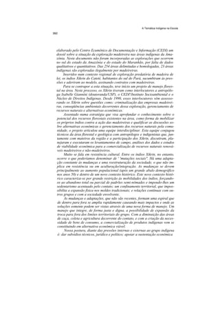 A Temática Indígena na Escola




elaborado pelo Centro Ecumênico de Documentação e Informação (CEDI) um
dossiê sobre a situação da exploração madeireira nas áreas indígenas da Ama-
zônia. Neste documento não foram incorporadas as explorações que ocorrem
no sul do estado da Amazônia e do estado do Maranhão, por falta de dados
qualitativos e quantitativos. Das 254 áreas delimitadas e homologadas, 23 áreas
indígenas são exploradas ilegalmente por madeireiras.
      Inseridos num contexto regional de exploração predatória de madeira de
lei, os índios Xikrin do Cateté, habitantes do sul do Pará, sucumbiram às pres-
sões e aderiram ao modelo, assinando contratos com madeireiras.
      Para se contrapor a esta situação, teve início um projeto de manejo flores-
tal na área. Neste processo, os Xikrin tiveram como interlocutores a antropólo-
ga Isabelle Giannini (doutoranda/USP), o CEDI'/Instituto Socioambiental e o
Núcleo de Direitos Indígenas. Desde 1990, esses interlocutores vêm assesso-
rando os Xikrin sobre questões como: criminalização das empresas madeirei-
ras, conseqüências ambientais decorrentes dessa exploração, gerenciamento de
recursos naturais e alternativas econômicas.
      Assentado numa estratégia que visa aprofundar o conhecimento sobre o
potencial dos recursos florestais existentes na área, como forma de mobilizar
os próprios índios contra a ação das madeireiras e qualificar as discussões so-
bre alternativas econômicas e gerenciamento dos recursos naturais pela comu-
nidade, o projeto articulou uma equipe interdisciplinar. Esta equipe conjugou
técnicos da área florestal e geológica com antropólogos e indigenistas que, jun-
tamente com mateiros da região e a participação dos Xikrin, discutiram, pla-
nejaram e executaram os levantamentos de campo, análises dos dados e estudos
de viabilidade econômica para a comercialização de recursos naturais renová-
veis madeireiros e não-madeireiros.
      Muito se fala em resistência cultural. Entre os índios Xikrin, no entanto,
ocorre o que poderíamos denominar de ' 'mutações sociais''. Há uma adapta-
ção constante às mudanças e uma reestruturação da sociedade, o que não im-
plica em resistência ou em aculturação/integração. As mudanças se devem
principalmente ao aumento populacional (após um grande abalo demográfico
nos anos 50) e dentro de um novo contexto histórico. Este novo contexto histó-
rico caracteriza-se por grande restrição às mobilidades dos índios, forçando-
os ao abandono total ou parcial de padrões semi-nômades e impondo-lhes um
sedentarismo acentuado pelo contato; um confinamento territorial, que impos-
sibilita a expansão física nos moldes tradicionais; e relações contínuas com ou-
tros grupos e com a sociedade envolvente.
       As mudanças e adaptações, que não são recentes, formam uma espiral que
 de dentro para fora se amplia rapidamente causando mais impactos e onde as
 soluções somente podem ser vistas através de uma nova forma de manejo. Um
 manejo que integre, de forma justa e digna, a possibilidade de expansão da
 troca para fora dos limites territoriais do grupo. Com a diminuição das áreas
 de caça, coleta e agricultura decorrente do contato, e com a criação da neces-
 sidade de bens de consumo, a comercialização de produtos indígenas vem se
 constituindo em alternativa econômica viável.
       Nossa postura, diante das pressões internas e externas ao grupo indígena
 é: dar subsídios técnicos, jurídico e político; apoiar a sustentação econômica
 