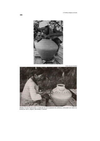 A Temática Indígena na Escola




                                                                         Fotos Jussara Gruber




Mulher Ticuna Finalizando a confecção de um recipiente de cerâmica, colocando um rolete na
borda do vaso e, depois, decorando o mesmo.
 