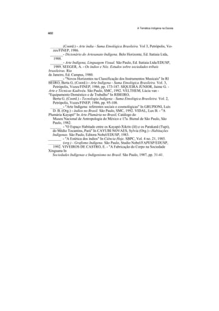 A Temática Indígena na Escola




 _______(Coord.) - Arte índia - Suma Etnológica Brasileira. Vol 3, Petrópolis, Vo-
   zes/FINEP, 1986.
 _______- Dicionário do Artesanato Indígena. Belo Horizonte, Ed. Itatiaia Ltda,
    1988.
 _______- Arte Indígena, Linguagem Visual. São Paulo, Ed. Itatiaia Ltda/EDUSP,
    1989. SEEGER, A. - Os índios e Nós. Estudos sobre sociedades tribais
brasileiras. Rio
de Janeiro, Ed. Campus, 1980.
 _______- "Novos Horizontes na Classificação dos Instrumentos Musicais" In RI
BEIRO, Berta G. (Coord.) - Arte Indígena - Suma Etnológica Brasileira. Vol. 3,
   Petrópolis, Vozes/FINEP, 1986, pp. 173-187. SIQUEIRA JÚNIOR, Jaime G. -
Arte e Técnicas Kadiwéu. São Paulo, SMC, 1992. VELTHEM, Lúcia van -
"Equipamento Doméstico e de Trabalho" In RIBEIRO,
   Berta G. (Coord.) - Tecnologia Indígena - Suma Etnológica Brasileira. Vol. 2,
   Petrópolis, Vozes/FINEP, 1986, pp. 95-108.
 _______- "Arte Indígena: referentes sociais e cosmológicas" In GRUPIONI, Luís
   D. B. (Org.) - índios no Brasil. São Paulo, SMC, 1992. VIDAL, Lux B. - "A
Plumária Kayapó" In Arte Plumária no Brasil, Catálogo do
   Museu Nacional de Antropologia do México e 17a. Bienal de São Paulo, São
   Paulo, 1982.
 ______ - "O Espaço Habitado entre os Kayapó-Xikrin (Jê) e os Parakanã (Tupi),
   do Médio Tocantins, Pará" In CAYUBI NOVAES, Sylvia (Org.) - Habitações
   Indígenas. São Paulo, Editora Nobel/EDUSP, 1983.
_______ - "A Estética dos índios" In Ciência Hoje. SBPC, Vol. 4 no. 21, 1985.
_______ (org.) - Grafismo Indígena. São Paulo, Studio Nobel/FAPESP/EDUSP,
   1992. VIVEIROS DE CASTRO, E. - "A Fabricação do Corpo na Sociedade
Xinguana In
   Sociedades Indígenas e Indigenismo no Brasil. São Paulo, 1987, pp. 31-41.
 