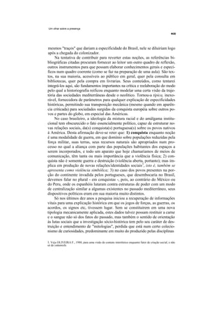 Um olhar sobre a presença




mesmos "traços" que dariam a especificidade do Brasil, nele se diluiriam logo
após a chegada do colonizador.
     Na tentativa de contribuir para reverter estas noções, as referências bi-
bliográficas citadas procuram fornecer ao leitor um outro quadro de reflexão,
outros instrumentos para que possam elaborar conhecimentos gerais e especí-
ficos num quadro coerente (como se faz na preparação de uma aula). São tex-
tos, na sua maioria, acessíveis ao público em geral, quer pela consulta em
bibliotecas, quer pela compra em livrarias. Seus conteúdos, como tentarei
integrá-los aqui, são fundamentos importantes na crítica e reelaboração do modo
pelo qual a historiografia reificou enquanto modelar uma certa visão da traje-
tória das sociedades mediterrâneas desde o neolítico. Tornou-a típica, inexo-
rável, fornecedora de parâmetros para qualquer explicação de especificidades
históricas, permitindo sua transposição mecânica (mesmo quando em aparên-
cia criticada) para sociedades surgidas da conquista européia sobre outros po-
vos e partes do globo, em especial das Américas.
     No caso brasileiro, a ideologia da mistura racial e do amálgama institu-
cional tem obscurecido o fato essencialmente político, capaz de estruturar no-
vas relações sociais, da(s) conquista(s) portuguesa(s) sobre os povos nativos
à América. Desta afirmação deve-se reter que: 1) conquista enquanto noção
é uma modalidade de guerra, em que domínio sobre populações reduzidas pela
força militar, suas terras, seus recursos naturais são apropriados num pro-
cesso no qual a aliança com parte das populações habitantes dos espaços a
serem incorporados, e todo um aparato que hoje chamaríamos de meios de
comunicação, têm tanta ou mais importância que a violência física; 2) con-
quista não é somente guerra e destruição (violência aberta, portanto); mas im-
plica em produção de novas relações/identidades sociais3, isto é, também se
apresenta como violência simbólica; 3) no caso dos povos presentes na por-
ção do continente invadida pelos portugueses, que desembocaria no Brasil,
devemos falar no plural - em conquistas -, pois, ao contrário do México ou
do Peru, onde os espanhóis lutaram contra estruturas de poder com um modo
de centralização similar a algumas existentes no passado mediterrâneo, seus
dispositivos políticos eram em sua maioria muito distintos.
     Só nos últimos dez anos a pesquisa iniciou a recuperação de informações
vitais para uma explicação histórica em que os jogos de forças, as guerras, os
acordos, os signos etc, tivessem lugar. Sem se constituirem em uma nova
tipologia mecanicamente aplicada, estes dados talvez possam restituir a carne
e o sangue não só dos fatos do passado, mas também o sentido de orientação
às lutas sociais que a investigação sócio-histórica tem pelo seu caráter de des-
truição e entendimento de "mitologias", perdida que está num certo colecio-
nismo de curiosidades, predominante em muito do produzido pelas disciplinas

3. Veja OLIVEIRA F., 1988, para uma visão do contato interétnico enquanto fator de criação social, e não
só de catástrofe.
 