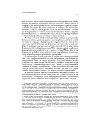 Um olhar sobre a presença




gem do índio é objeto de preocupação bastante forte por parte dos poderes
públicos, ao ponto de motivarem a produção de livros13. Afinal, destruir as
suas populações nativas parece ser uma das melhores provas apresentadas para
o mundo "civilizado" (os norte-americanos e europeus) do "barbarismo"
brasileiro. O cidadão comum, porém, oscila com freqüência entre a constata-
ção da iniqüidade e da violência física que caracterizam o Brasil e a pergunta
desconfiada quanto a se este "passado" nativo não é nosso principal obstácu-
lo face ao futuro (junto com a "herança lusitana", é claro).
     A forma como esta dúvida (completamente a-histórica de resto, e funda-
da na nossa intensa ignorância quanto à colonização das Américas), contida
em muito do veiculado pela imprensa, é a pergunta: "mas não é muita terra
para pouco índio?". Ela pode ser desdobrada em outras: não se atrasará o
desenvolvimento e a integração nacional com a concessão (sic) de terras maiores
do que os territórios de países europeus? Não estaremos agindo erradamente,
descumprindo nossa missão de levar os nativos a evoluir? Muitos deles já não
deixaram de ser índios, sendo uma espécie de espertalhões rurais (sic) que-
rendo se beneficiar de uma lei absurda e ultrapassada?
     Se outros artigos deste livro tratam de muitos aspectos dessas questões,
cabe a mim ressaltar que os ideólogos mais recentes dessa visão do Brasil en-
quanto um todo único a se manter articulado a ferro e fogo são sem dúvidas
os militares que passaram pela Escola Superior de Guerra e ocuparam certos
postos durante a ditadura militar mais recente. Todavia é certo que estas idéias
remontam ao passado colonial lusitano. De fato, a relação hectare/índio é uma
invenção dos militares do ex-Conselho de Segurança Nacional e só a muito
custo foi contida como orientadora dos ditames constitucionais em 198814.
     A presença indígena, sobretudo nas faixas de fronteira internacional, tem
sido um espantalho invocado por certos setores das Forças Armadas e do Ita-
marati contra a definição de terras para populações nativas, historicamente
empurradas para os confins do país. O argumento é que se estará lançando

13. Sobre o papel da imprensa no surgimento de Estados nacionais a partir de ex-colonias européias veja--
se ANDERSON, 1989. Para o enorme poder da mídia na vida política brasileira, através da análise do
casoCoIlor, veja LATTMAN-WELTMAN; CARNEIRO & RAMOS, 1994. BELTRÃO, 1980 e FARIA,
1981 são exemplos do quanto a imagem dos povos nativos é parte dos instrumentos de governar: tratam-se
de livros produzidos ao longo de um período de ditadura militar, por quadros internos da FUNAI, espe-
cialmente voltados para o controle da informação. Trata-se de um bom alerta às virtualidades de uma reco-
mendação que freqüentemente cabe ao professor do ensino médio fazer: ler revistas e jornais. Sempre válida,
a idéia deve ser relativizada, instruindo-se o jovem leitor no sentido de notar que os veículos da mídia, e
não só a Rede Globo, são também - e sobretudo - atores políticos.
14. Sobre os militares no Brasil, embora exista uma vasta literatura, creio que pouco foi escrito no tocante
à sua participação enquanto construtores do território brasileiro, ideólogos e implementadores de um pro-
cessos de construção da nacionalidade - parte essencial dos dispositivos de formação de Estado - ou en-
quanto organização(ões) dotada(s) de valores singulares. São lacunas a serem preenchidas pela pesquisa
futura. Alguma coisa está sinalizada em LIMA, 1990, para períodos mais recentes. FARAGE, 1991,
PERRONE-MOISÉS, 1992 e CUNHA, 1992 mostram elementos para os períodos colonial e imperial.
Sobre as terras indígenas na Constituinte de 1988, veja OLIVEIRA F, 1988, além do texto deste mesmo
autor na presente coletânea. Veja-se também CEDI, 1991, para uma recuperação de todo o processo da
Constituinte e dos anos de 1987 a 1990.
 