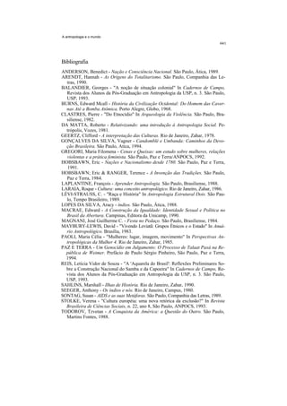 A antropologia e o mundo




Bibliografia
ANDERSON, Benedict - Nação e Consciência Nacional. São Paulo, Ática, 1989.
ARENDT, Hannah - As Origens do Totalitarismo. São Paulo, Companhia das Le-
  tras, 1990.
BALANDIER, Georges - "A noção de situação colonial" In Cadernos de Campo,
  Revista dos Alunos da Pós-Graduação em Antropologia da USP, n. 3. São Paulo,
  USP, 1993.
BURNS, Edward Mcall - História da Civilização Ocidental: Do Homem das Caver-
  nas Até a Bomba Atômica. Porto Alegre, Globo, 1968.
CLASTRES, Pierre - "Do Etnocídio" In Arqueologia da Violência. São Paulo, Bra-
  siliense, 1982.
DA MATTA, Roberto - Relativizando: uma introdução à Antropologia Social. Pe-
  trópolis, Vozes, 1981.
GEERTZ, Clifford - A interpretação das Culturas. Rio de Janeiro, Zahar, 1978.
GONÇALVES DA SILVA, Vagner - Candomblé e Umbanda: Caminhos da Devo-
  ção Brasileira. São Paulo, Atica, 1994.
GREGORI, Maria Filomena - Cenas e Queixas: um estudo sobre mulheres, relações
  violentas e a prática feminista. São Paulo, Paz e Terra/ANPOCS, 1992.
HOBSBAWN, Eric - Nações e Nacionalismo desde 1780. São Paulo, Paz e Terra,
   1991.
HOBSBAWN; Eric & RANGER, Terence - A Invenção das Tradições. São Paulo,
  Paz e Terra, 1984.
LAPLANTINE, François - Aprender Antropologia. São Paulo, Brasiliense, 1988.
LARAIA, Roque - Cultura: uma conceito antropológico. Rio de Janeiro, Zahar, 1986.
LÉVI-STRAUSS, C. - "Raça e História" In Antropologia Estrutural Dois. São Pau-
  lo, Tempo Brasileiro, 1989.
LOPES DA SILVA, Aracy - índios. São Paulo, Ática, 1988.
MACRAE, Edward - A Construção da Igualdade: Identidade Sexual e Política no
  Brasil da Abertura. Campinas, Editora da Unicamp, 1990.
MAGNANI, José Guilherme C. - Festa no Pedaço. São Paulo, Brasiliense, 1984.
MAYBURY-LEWIS, David - "Vivendo Leviatã: Grupos Étnicos e o Estado" In Anuá-
  rio Antropológico. Brasília, 1983.
PAOLI, Maria Célia - "Mulheres: lugar, imagem, movimento" In Perspectivas An-
  tropológicas da Mulher 4. Rio de Janeiro, Zahar, 1985.
PAZ E TERRA - Um Genocídio em Julgamento: O Processo de Talaat Paxá na Re-
  pública de Weimer. Prefácio de Paulo Sérgio Pinheiro, São Paulo, Paz e Terra,
  1994.
REIS, Letícia Vidor de Souza - "A 'Aquarela do Brasil': Reflexões Preliminares So-
  bre a Construção Nacional do Samba e da Capoeira" In Cadernos de Campo, Re-
  vista dos Alunos da Pós-Graduação em Antropologia da USP, n. 3. São Paulo,
  USP, 1993.
SAHLINS, Marshall - Ilhas de História. Rio de Janeiro, Zahar, 1990.
SEEGER, Anthony - Os índios e nós. Rio de Janeiro, Campus, 1980.
SONTAG, Susan - AIDS e as suas Metáforas. São Paulo, Companhia das Letras, 1989.
STOLKE, Verena - "Cultura européia: uma nova retórica da exclusão?" In Revista
  Brasileira de Ciências Sociais, n. 22, ano 8, São Paulo, ANPOCS, 1993.
TODOROV, Tzvetan - A Conquista da América: a Questão do Outro. São Paulo,
  Martins Fontes, 1988.
 