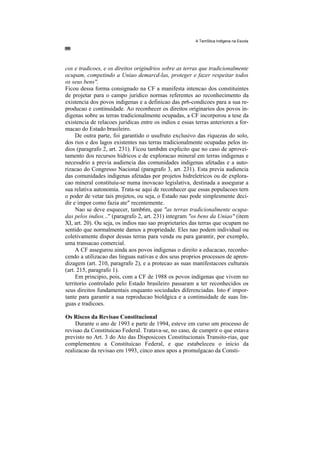 A TemStica Indlgena na Escola




cos e tradicoes, e os direitos origindrios sobre as terras que tradicionalmente
ocupam, competindo a Uniao demarcd-las, proteger e fazer respeitar todos
os seus bens''.
Ficou dessa forma consignado na CF a manifesta intencao dos constituintes
de projetar para o campo juridico normas referentes ao reconhecimento da
existencia dos povos indigenas e a definicao das pr6-condicoes para a sua re-
producao e continuidade. Ao reconhecer os direitos originarios dos povos in-
digenas sobre as terras tradicionalmente ocupadas, a CF incorporou a tese da
existencia de relacoes juridicas entre os indios e essas terras anteriores a for-
macao do Estado brasileiro.
     De outra parte, foi garantido o usufruto exclusivo das riquezas do solo,
dos rios e dos lagos existentes nas terras tradicionalmente ocupadas pelos in-
dios (paragrafo 2, art. 231). Ficou tambdm explicito que no caso de aprovei-
tamento dos recursos hidricos e de exploracao mineral em terras indigenas e
necessdrio a previa audiencia das comunidades indigenas afetadas e a auto-
rizacao do Congresso Nacional (paragrafo 3, art. 231). Esta previa audiencia
das comunidades indigenas afetadas por projetos hidreletricos ou de explora-
cao mineral constituiu-se numa inovacao legislativa, destinada a assegurar a
sua relativa autonomia. Trata-se aqui de reconhecer que essas populacoes tern
o poder de vetar tais projetos, ou seja, o Estado nao pode simplesmente deci-
dir e impor como fazia ate" recentemente.
     Nao se deve esquecer, tamb6m, que "as terras tradicionalmente ocupa-
das pelos indios..." (paragrafo 2, art. 231) integram "os bens da Uniao" (item
XI, art. 20). Ou seja, os indios nao sao proprietaries das terras que ocupam no
sentido que normalmente damos a propriedade. Eles nao podem individual ou
coletivamente dispor dessas terras para venda ou para garantir, por exemplo,
uma transacao comercial.
     A CF assegurou ainda aos povos indigenas o direito a educacao, reconhe-
cendo a utilizacao das linguas nativas e dos seus proprios processos de apren-
dizagem (art. 210, paragrafo 2), e a protecao as suas manifestacoes culturais
(art. 215, paragrafo 1).
     Em principio, pois, com a CF de 1988 os povos indigenas que vivem no
territorio controlado pelo Estado brasileiro passaram a ter reconhecidos os
seus direitos fundamentais enquanto sociedades diferenciadas. Isto € impor-
tante para garantir a sua reproducao bioldgica e a continuidade de suas lin-
guas e tradicoes.

Os Riscos da Revisao Constitucional
     Durante o ano de 1993 e parte de 1994, esteve em curso um processo de
revisao da Constituicao Federal. Tratava-se, no caso, de cumprir o que estava
previsto no Art. 3 do Ato das Disposicoes Constitucionais Transito-rias, que
complementou a Constituicao Federal, e que estabeleceu o inicio da
realizacao da revisao em 1993, cinco anos apos a promulgacao da Consti-
 
