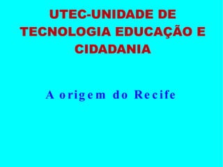UTEC-UNIDADE DE TECNOLOGIA EDUCAÇÃO E CIDADANIA A origem do Recife 