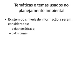 Temáticas e temas usados no
        planejamento ambiental
• Existem dois níveis de informação a serem
  considerados:
  – o das temáticas e;
  – o dos temas.
 
