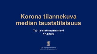 Korona tilannekuva
median taustatilaisuus
Työ- ja elinkeinoministeriö
17.4.2020
 