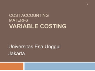 COST ACCOUNTING
MATERI-6
VARIABLE COSTING
Universitas Esa Unggul
Jakarta
1
 