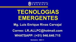 TECNOLOGIAS
EMERGENTES
Mg. Luis Enrique Rivas Carvajal
Correo: LR.ALLPC@hotmail.com
WHATSAPP: (+51) 946.646.715
Semestre: 2021-1
 