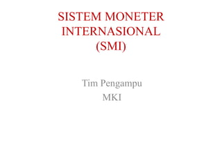 SISTEM MONETER
INTERNASIONAL
(SMI)
Tim Pengampu
MKI
 