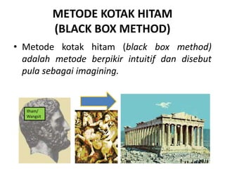 METODE KOTAK HITAM
(BLACK BOX METHOD)
• Metode kotak hitam (black box method)
adalah metode berpikir intuitif dan disebut
pula sebagai imagining.
Ilham/
Wangsit
 